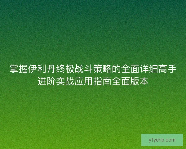 掌握伊利丹终极战斗策略的全面详细高手进阶实战应用指南全面版本