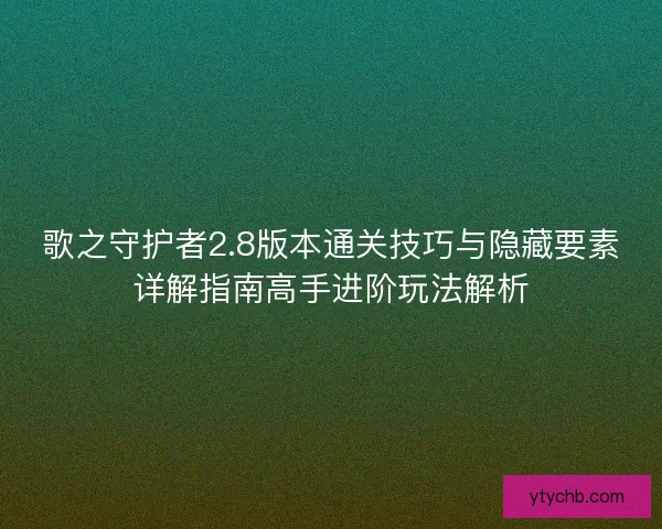 歌之守护者2.8版本通关技巧与隐藏要素详解指南高手进阶玩法解析