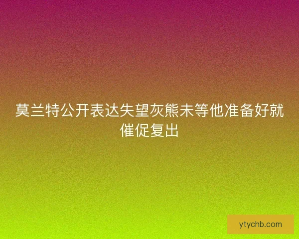 莫兰特公开表达失望灰熊未等他准备好就催促复出