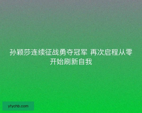 孙颖莎连续征战勇夺冠军 再次启程从零开始刷新自我