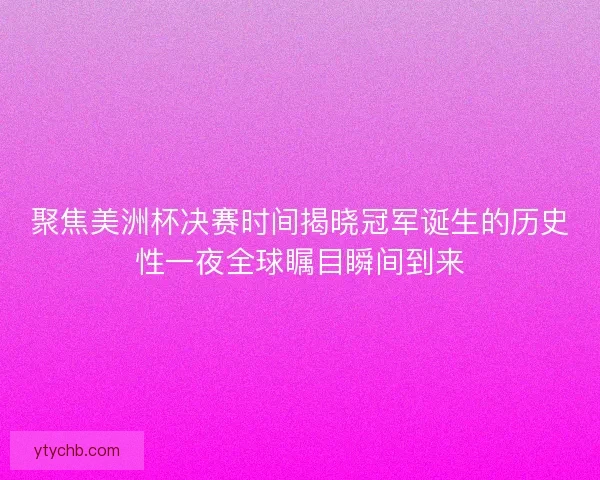 聚焦美洲杯决赛时间揭晓冠军诞生的历史性一夜全球瞩目瞬间到来