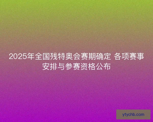 2025年全国残特奥会赛期确定 各项赛事安排与参赛资格公布