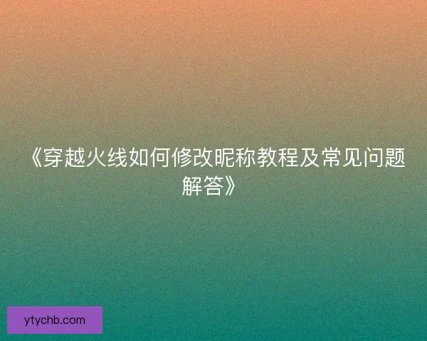 《穿越火线如何修改昵称教程及常见问题解答》