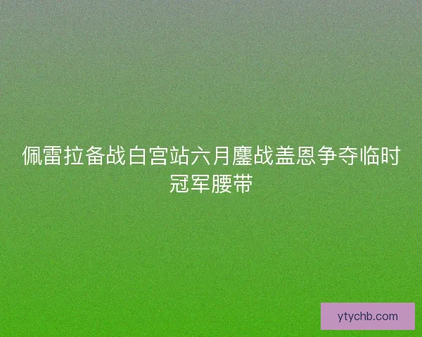 佩雷拉备战白宫站六月鏖战盖恩争夺临时冠军腰带