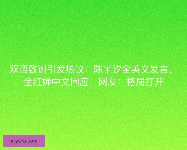 双语致谢引发热议：陈芋汐全英文发言，全红婵中文回应，网友：格局打开