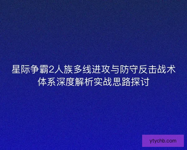 星际争霸2人族多线进攻与防守反击战术体系深度解析实战思路探讨