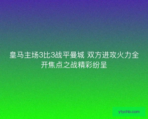皇马主场3比3战平曼城 双方进攻火力全开焦点之战精彩纷呈