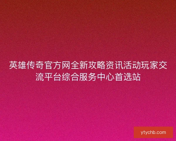 英雄传奇官方网全新攻略资讯活动玩家交流平台综合服务中心首选站