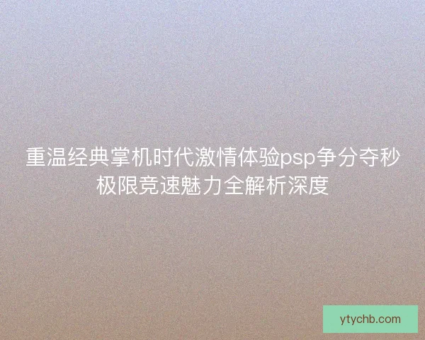 重温经典掌机时代激情体验psp争分夺秒极限竞速魅力全解析深度