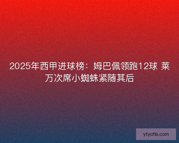 2025年西甲进球榜：姆巴佩领跑12球 莱万次席小蜘蛛紧随其后