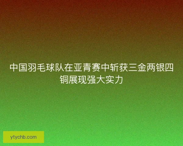 中国羽毛球队在亚青赛中斩获三金两银四铜展现强大实力