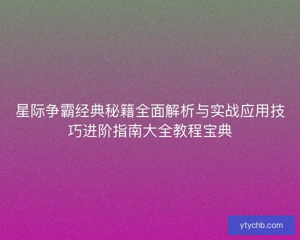 星际争霸经典秘籍全面解析与实战应用技巧进阶指南大全教程宝典