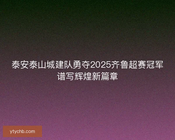 泰安泰山城建队勇夺2025齐鲁超赛冠军谱写辉煌新篇章