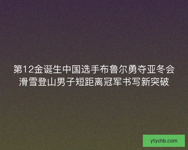 第12金诞生中国选手布鲁尔勇夺亚冬会滑雪登山男子短距离冠军书写新突破