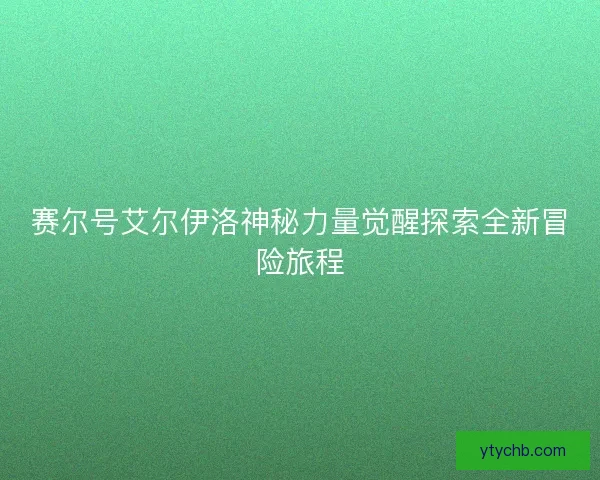 赛尔号艾尔伊洛神秘力量觉醒探索全新冒险旅程