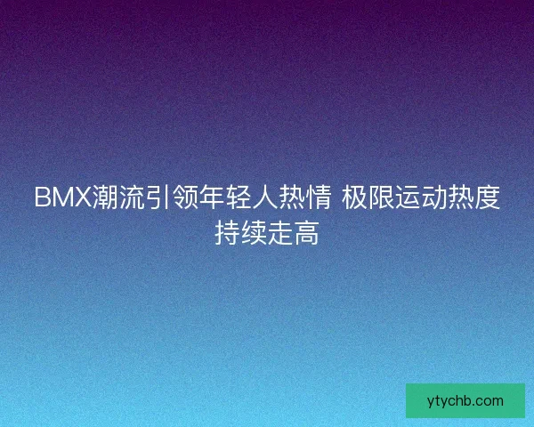 BMX潮流引领年轻人热情 极限运动热度持续走高