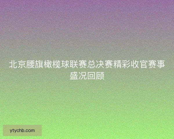 北京腰旗橄榄球联赛总决赛精彩收官赛事盛况回顾 北京腰旗橄榄球联赛总决赛精彩收官赛事盛况回顾