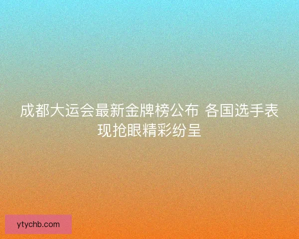 成都大运会最新金牌榜公布 各国选手表现抢眼精彩纷呈