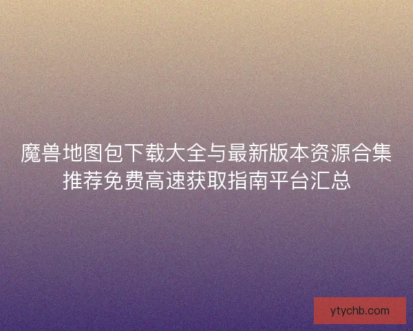 魔兽地图包下载大全与最新版本资源合集推荐免费高速获取指南平台汇总