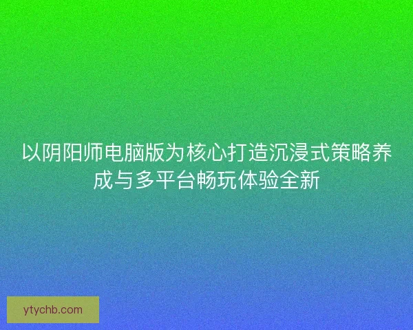以阴阳师电脑版为核心打造沉浸式策略养成与多平台畅玩体验全新