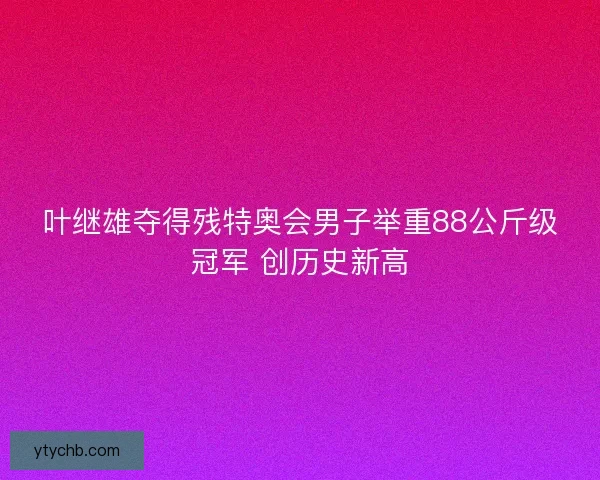 叶继雄夺得残特奥会男子举重88公斤级冠军 创历史新高