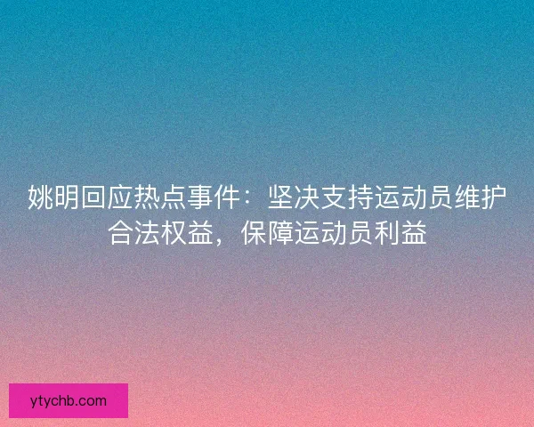 姚明回应热点事件：坚决支持运动员维护合法权益，保障运动员利益