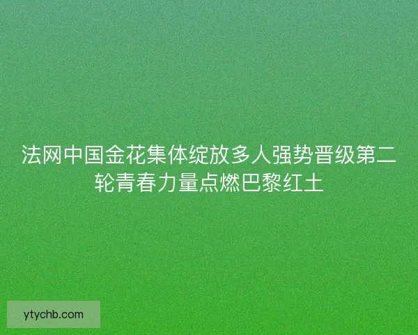 法网中国金花集体绽放多人强势晋级第二轮青春力量点燃巴黎红土