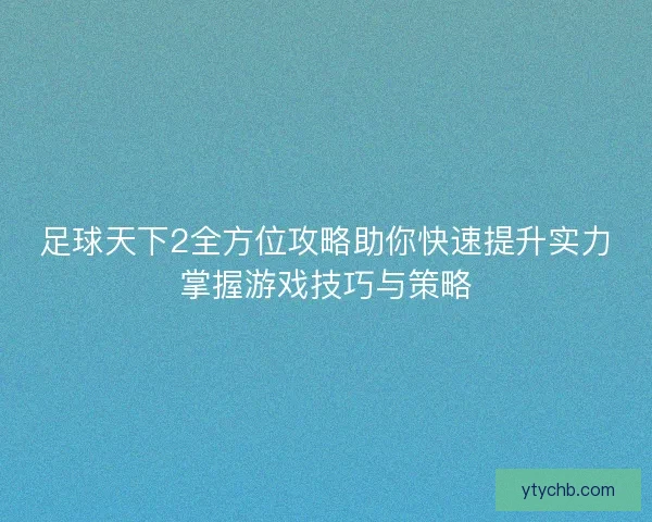 足球天下2全方位攻略助你快速提升实力掌握游戏技巧与策略