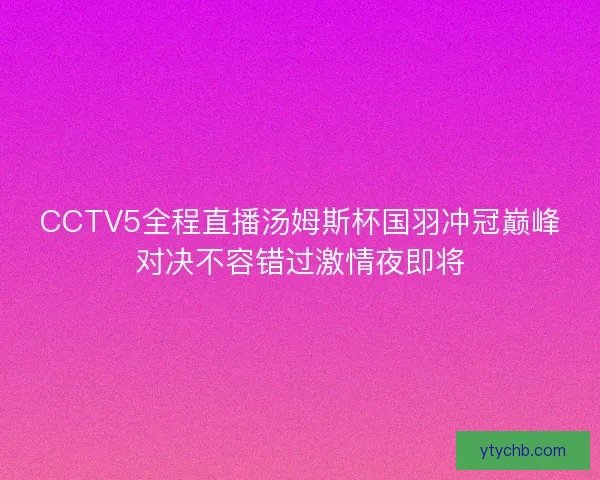 CCTV5全程直播汤姆斯杯国羽冲冠巅峰对决不容错过激情夜即将