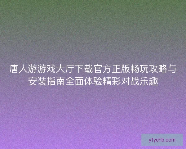 唐人游游戏大厅下载官方正版畅玩攻略与安装指南全面体验精彩对战乐趣