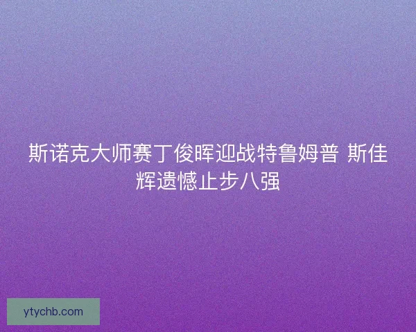斯诺克大师赛丁俊晖迎战特鲁姆普 斯佳辉遗憾止步八强