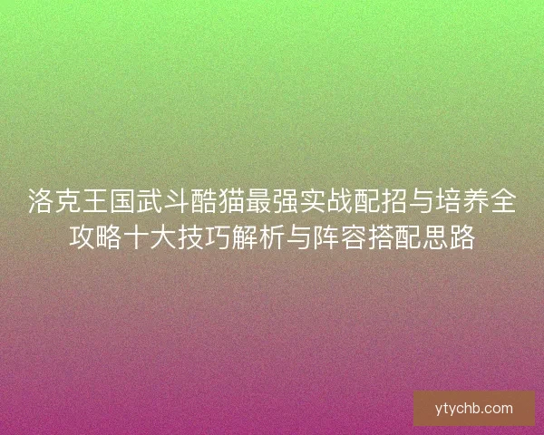 洛克王国武斗酷猫最强实战配招与培养全攻略十大技巧解析与阵容搭配思路