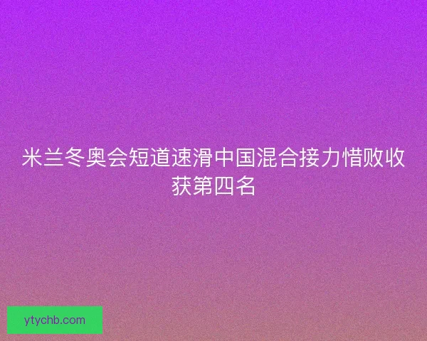 米兰冬奥会短道速滑中国混合接力惜败收获第四名