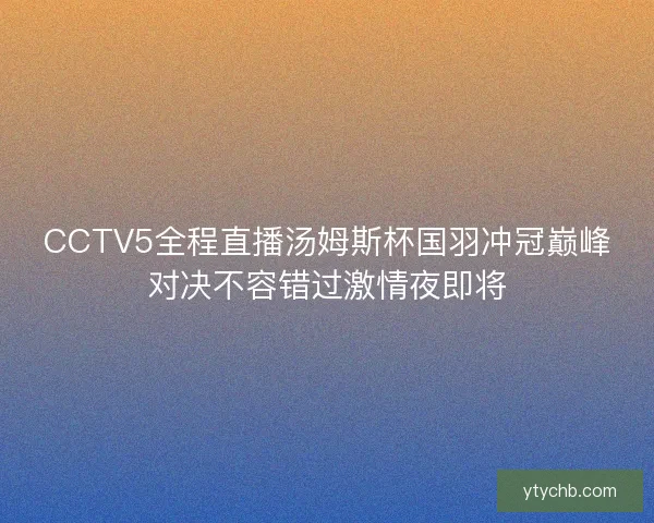 CCTV5全程直播汤姆斯杯国羽冲冠巅峰对决不容错过激情夜即将