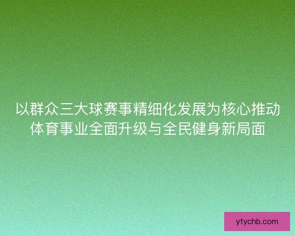 以群众三大球赛事精细化发展为核心推动体育事业全面升级与全民健身新局面 以群众三大球赛事精细化发展为核心推动体育事业全面升级与全民健身新局面