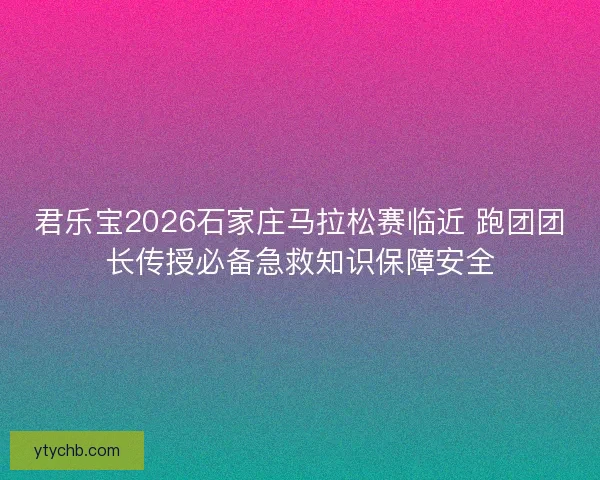 君乐宝2026石家庄马拉松赛临近 跑团团长传授必备急救知识保障安全