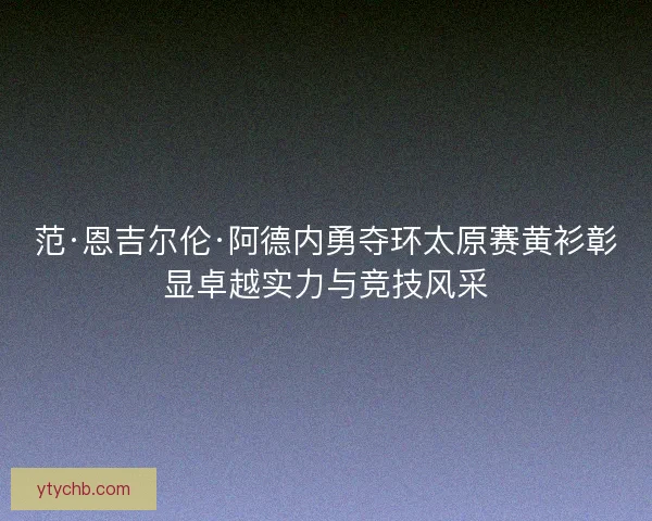 范·恩吉尔伦·阿德内勇夺环太原赛黄衫彰显卓越实力与竞技风采