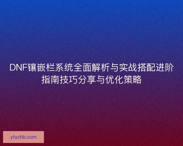 DNF镶嵌栏系统全面解析与实战搭配进阶指南技巧分享与优化策略