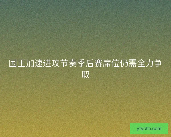 国王加速进攻节奏季后赛席位仍需全力争取