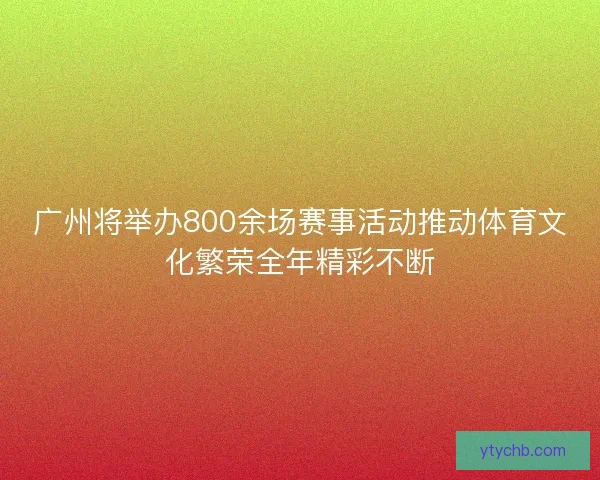 广州将举办800余场赛事活动推动体育文化繁荣全年精彩不断
