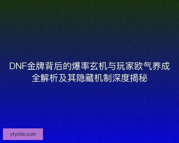 DNF金牌背后的爆率玄机与玩家欧气养成全解析及其隐藏机制深度揭秘