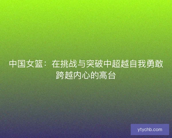 中国女篮：在挑战与突破中超越自我勇敢跨越内心的高台