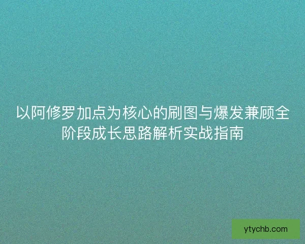 以阿修罗加点为核心的刷图与爆发兼顾全阶段成长思路解析实战指南