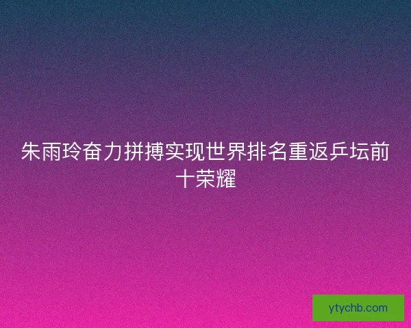 朱雨玲奋力拼搏实现世界排名重返乒坛前十荣耀